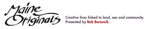 Maine Originals: Creative lives linked to land,sea and community. Presented by Bob Barancik.